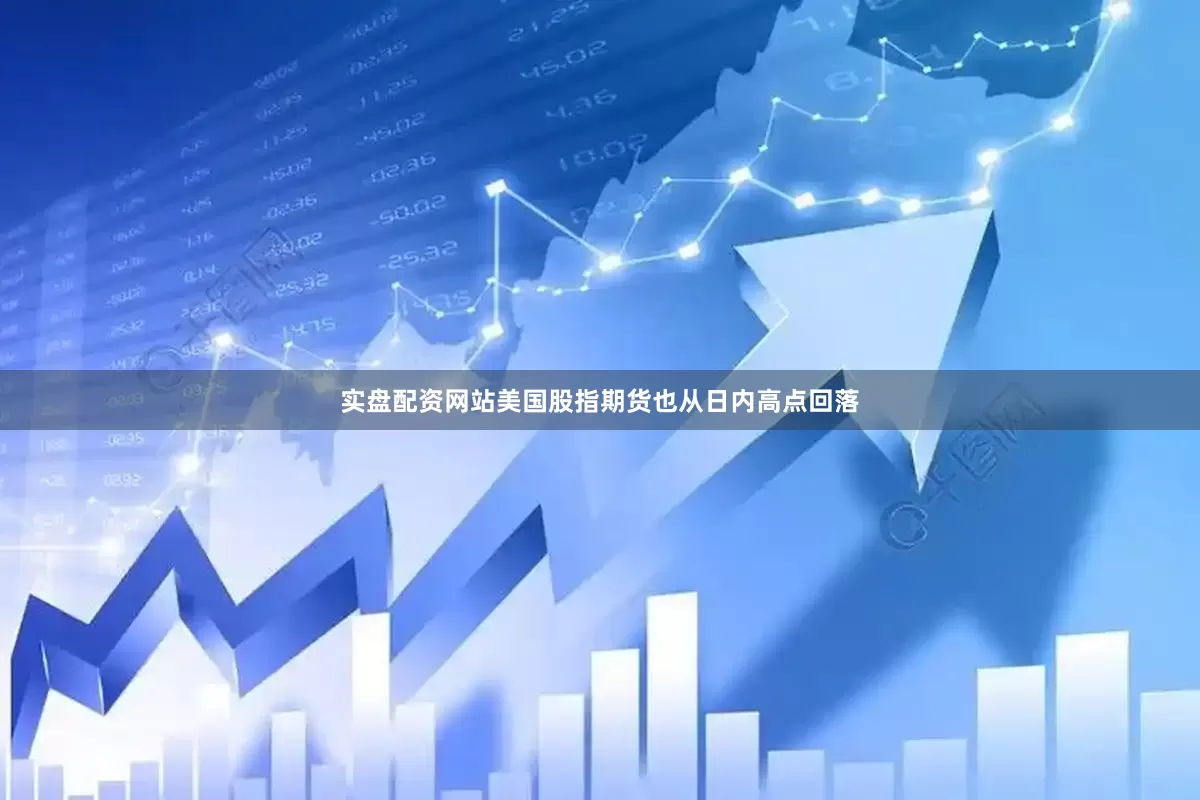 实盘配资网站美国股指期货也从日内高点回落