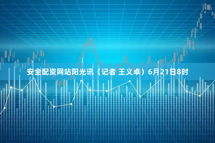 安全配资网站阳光讯（记者 王义卓）6月21日8时