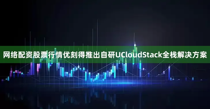网络配资股票行情优刻得推出自研UCloudStack全栈解决方案