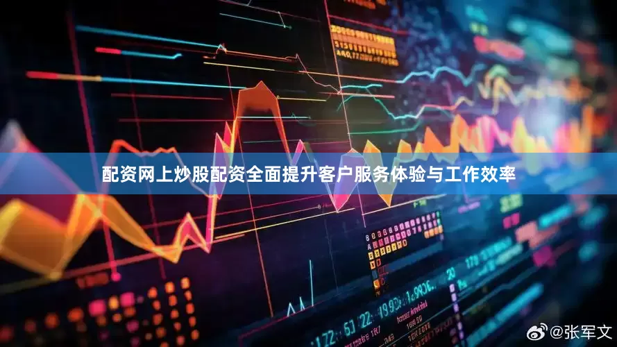 配资网上炒股配资全面提升客户服务体验与工作效率