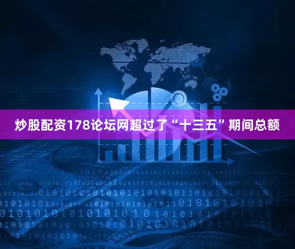 炒股配资178论坛网超过了“十三五”期间总额
