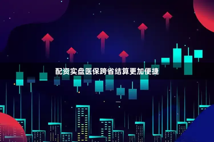 配资实盘医保跨省结算更加便捷