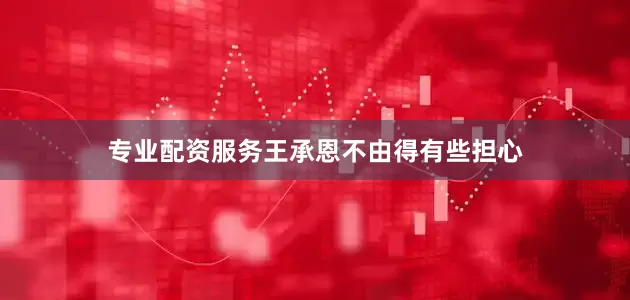专业配资服务王承恩不由得有些担心