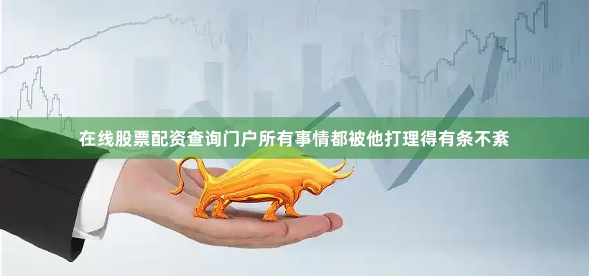 在线股票配资查询门户所有事情都被他打理得有条不紊
