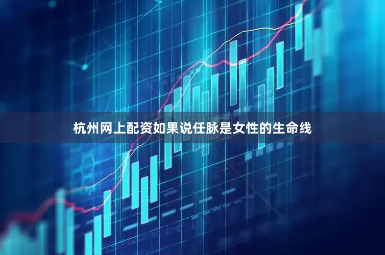 杭州网上配资如果说任脉是女性的生命线