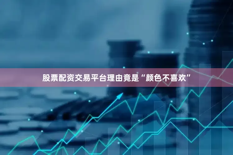 股票配资交易平台理由竟是“颜色不喜欢”