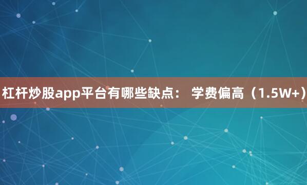 杠杆炒股app平台有哪些缺点： 学费偏高（1.5W+）