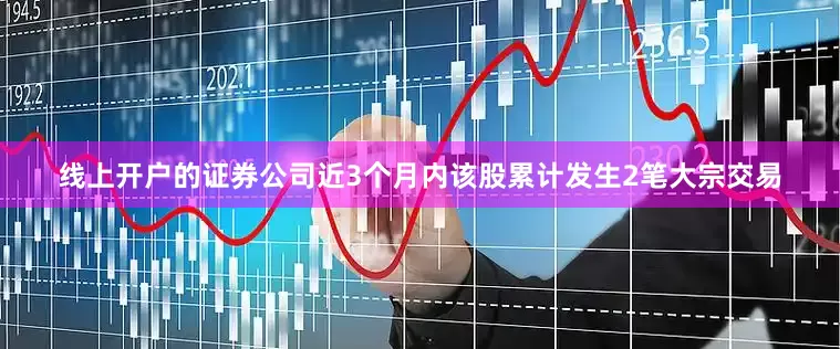 线上开户的证券公司近3个月内该股累计发生2笔大宗交易