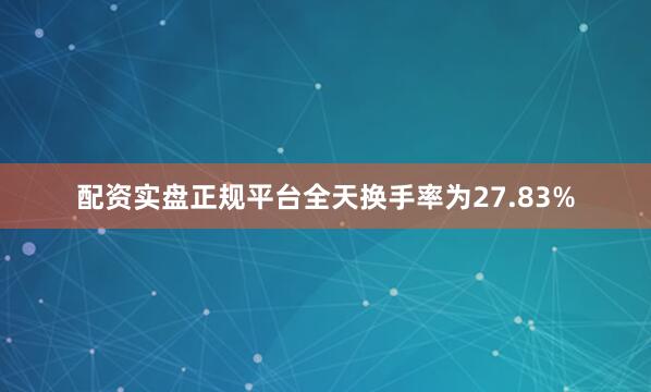 配资实盘正规平台全天换手率为27.83%