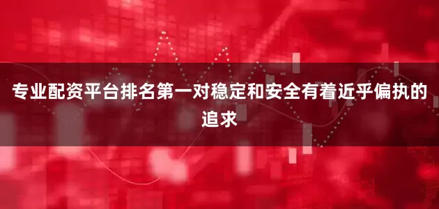 专业配资平台排名第一对稳定和安全有着近乎偏执的追求