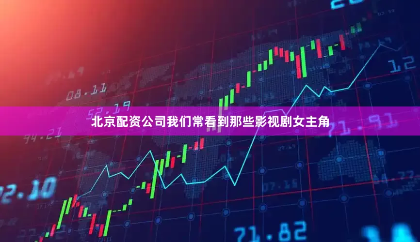 北京配资公司我们常看到那些影视剧女主角