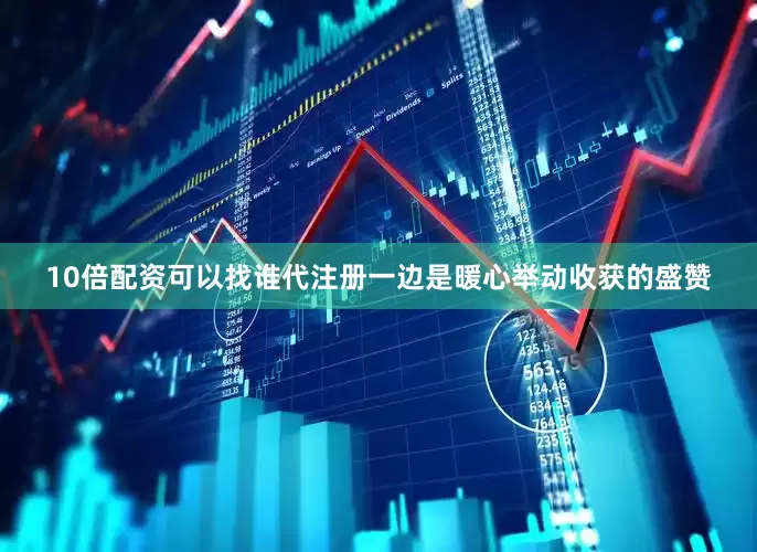 10倍配资可以找谁代注册一边是暖心举动收获的盛赞