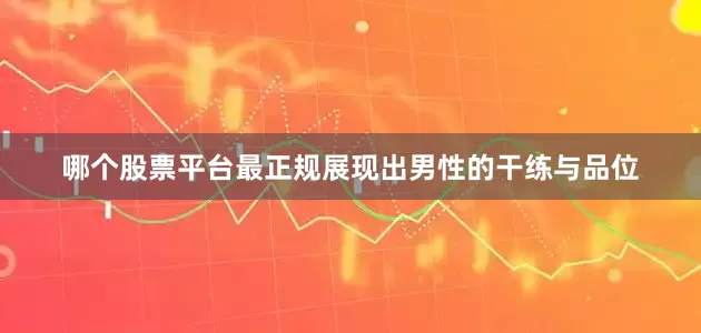 哪个股票平台最正规展现出男性的干练与品位