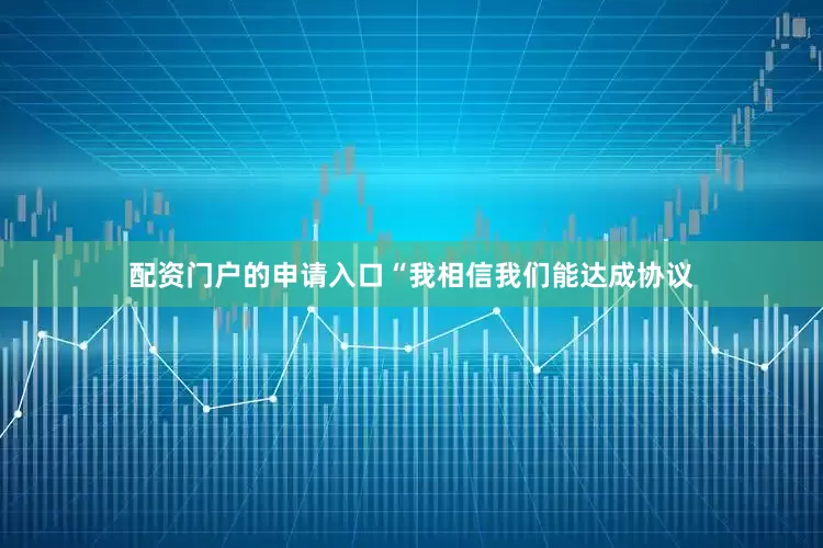 配资门户的申请入口“我相信我们能达成协议