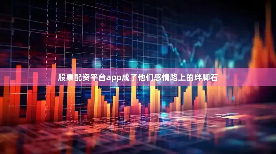 股票配资平台app成了他们感情路上的绊脚石
