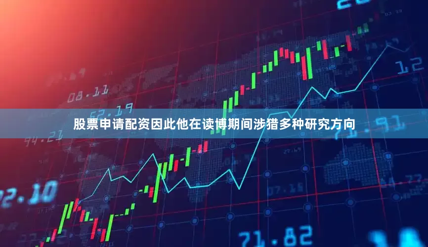股票申请配资因此他在读博期间涉猎多种研究方向