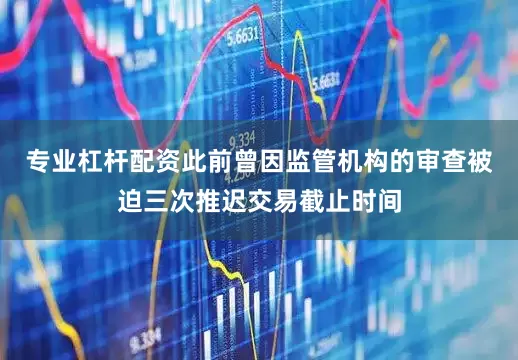 专业杠杆配资此前曾因监管机构的审查被迫三次推迟交易截止时间