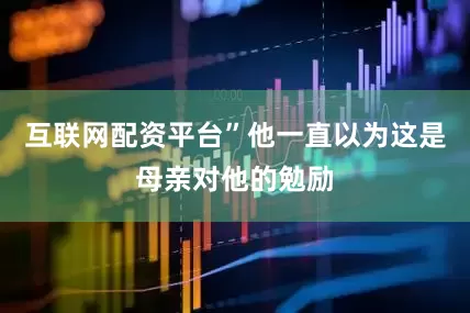 互联网配资平台”他一直以为这是母亲对他的勉励