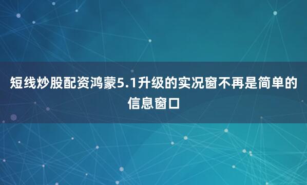短线炒股配资鸿蒙5.1升级的实况窗不再是简单的信息窗口