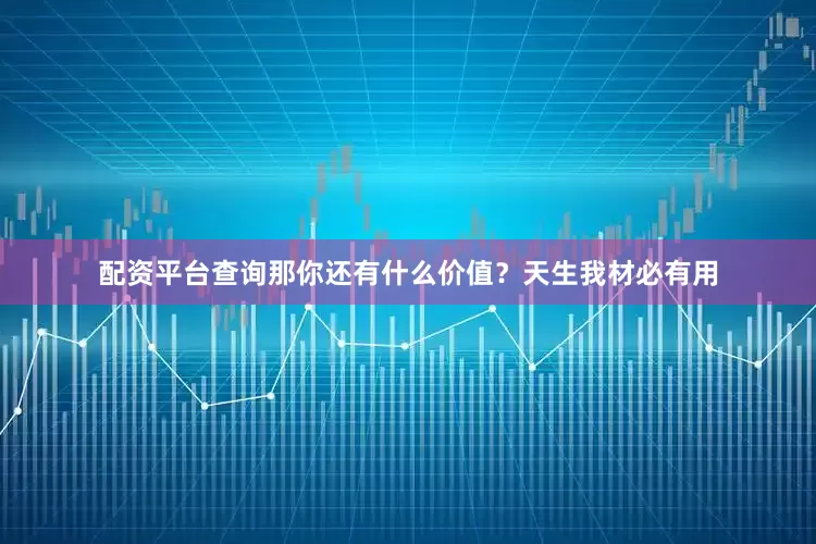 配资平台查询那你还有什么价值？天生我材必有用