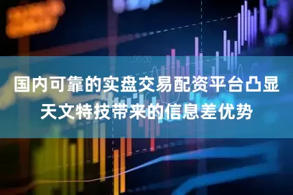 国内可靠的实盘交易配资平台凸显天文特技带来的信息差优势