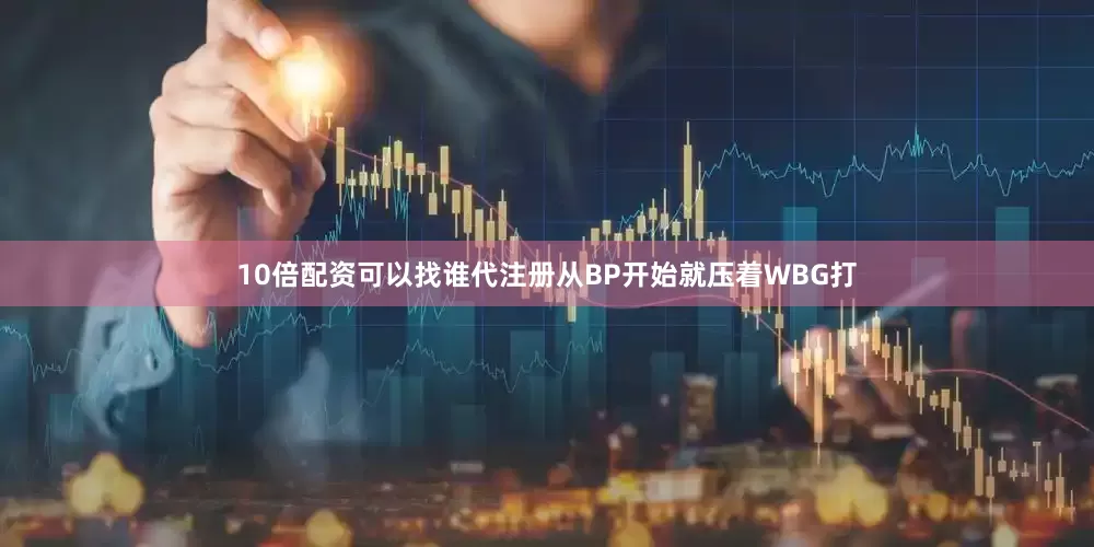 10倍配资可以找谁代注册从BP开始就压着WBG打