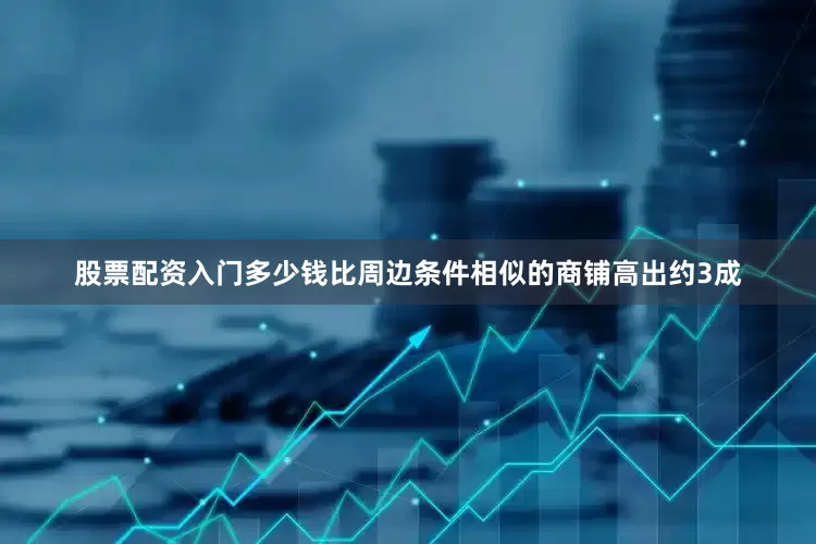 股票配资入门多少钱比周边条件相似的商铺高出约3成