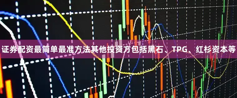 证券配资最简单最准方法其他投资方包括黑石、TPG、红杉资本等