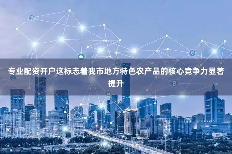 专业配资开户这标志着我市地方特色农产品的核心竞争力显著提升