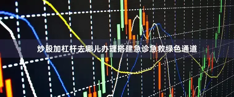 炒股加杠杆去哪儿办理搭建急诊急救绿色通道