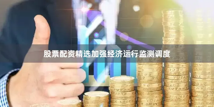 股票配资精选加强经济运行监测调度