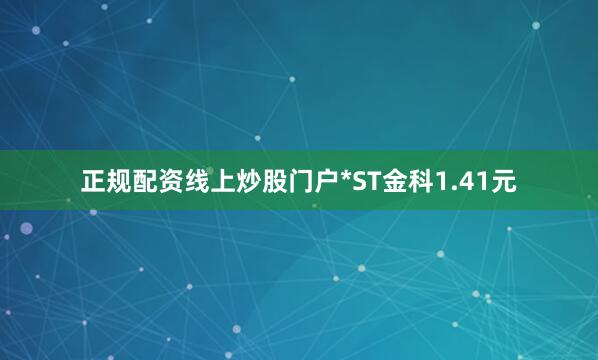 正规配资线上炒股门户*ST金科1.41元