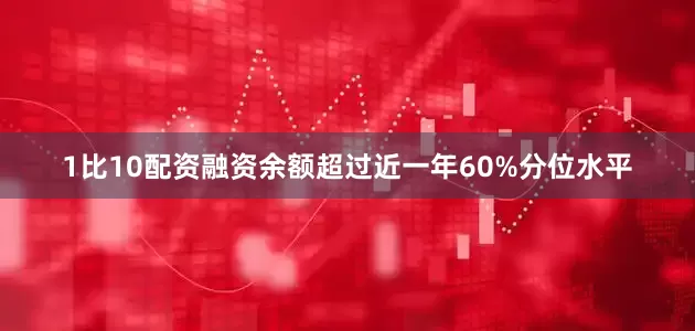 1比10配资融资余额超过近一年60%分位水平