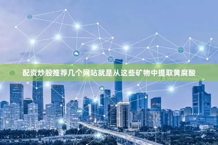 配资炒股推荐几个网站就是从这些矿物中提取黄腐酸