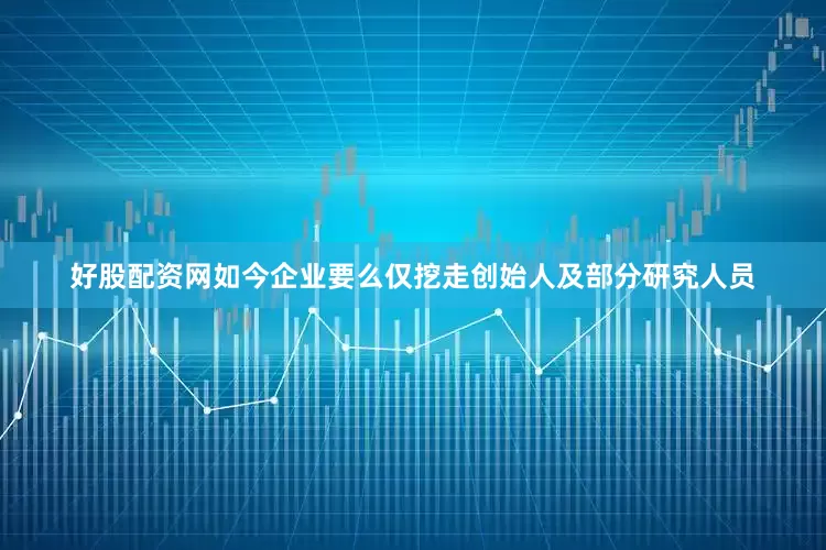 好股配资网如今企业要么仅挖走创始人及部分研究人员