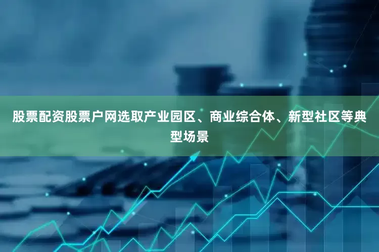股票配资股票户网选取产业园区、商业综合体、新型社区等典型场景