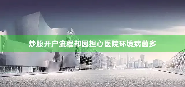 炒股开户流程却因担心医院环境病菌多