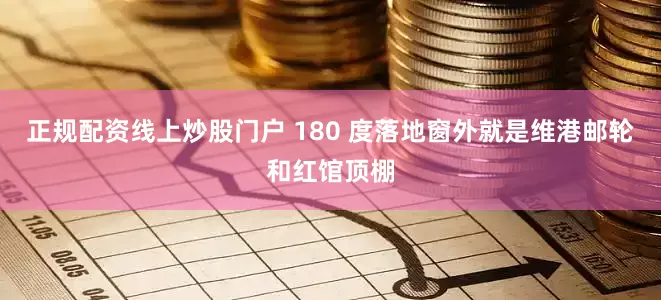 正规配资线上炒股门户 180 度落地窗外就是维港邮轮和红馆顶棚