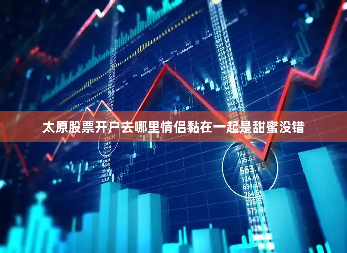 太原股票开户去哪里情侣黏在一起是甜蜜没错