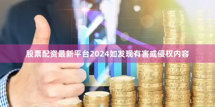 股票配资最新平台2024如发现有害或侵权内容