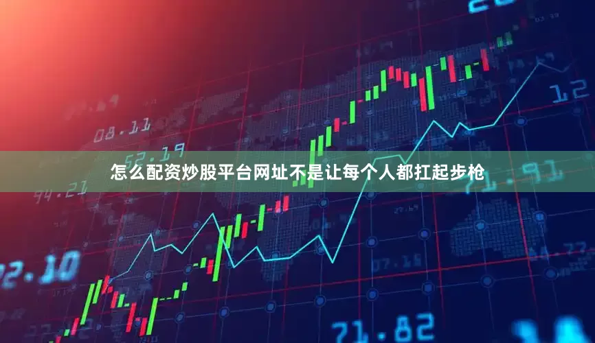 怎么配资炒股平台网址不是让每个人都扛起步枪