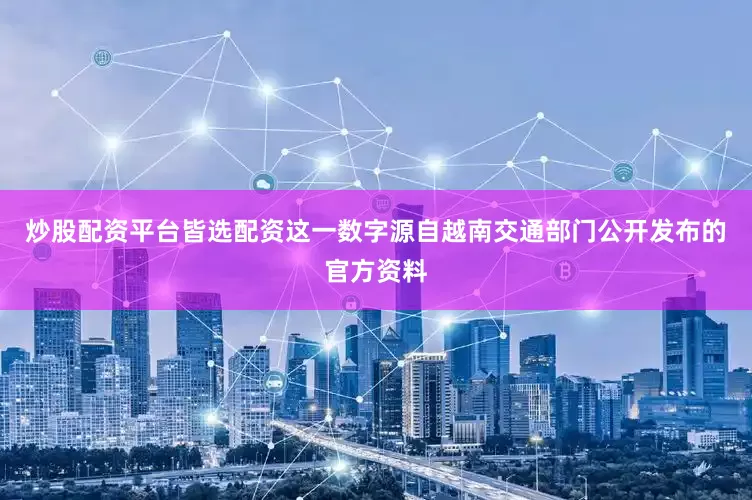 炒股配资平台皆选配资这一数字源自越南交通部门公开发布的官方资料