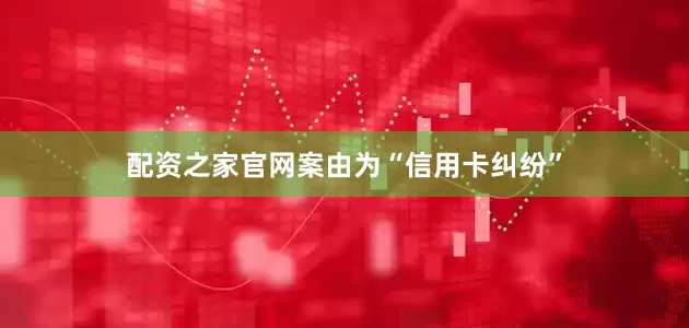 配资之家官网案由为“信用卡纠纷”