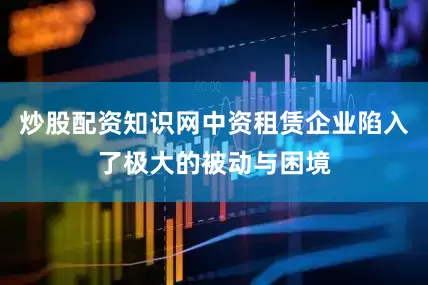 炒股配资知识网中资租赁企业陷入了极大的被动与困境