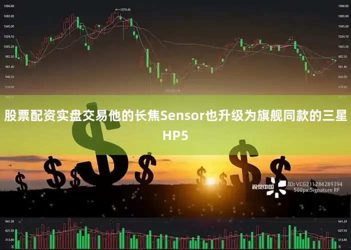 股票配资实盘交易他的长焦Sensor也升级为旗舰同款的三星HP5