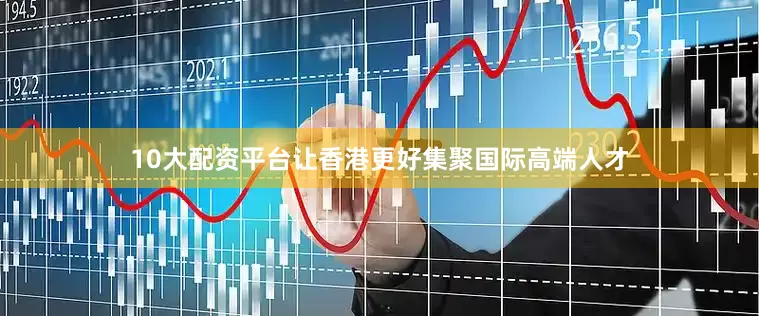 10大配资平台让香港更好集聚国际高端人才