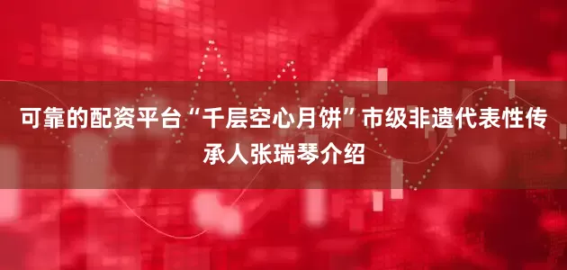 可靠的配资平台　　“千层空心月饼”市级非遗代表性传承人张瑞琴介绍