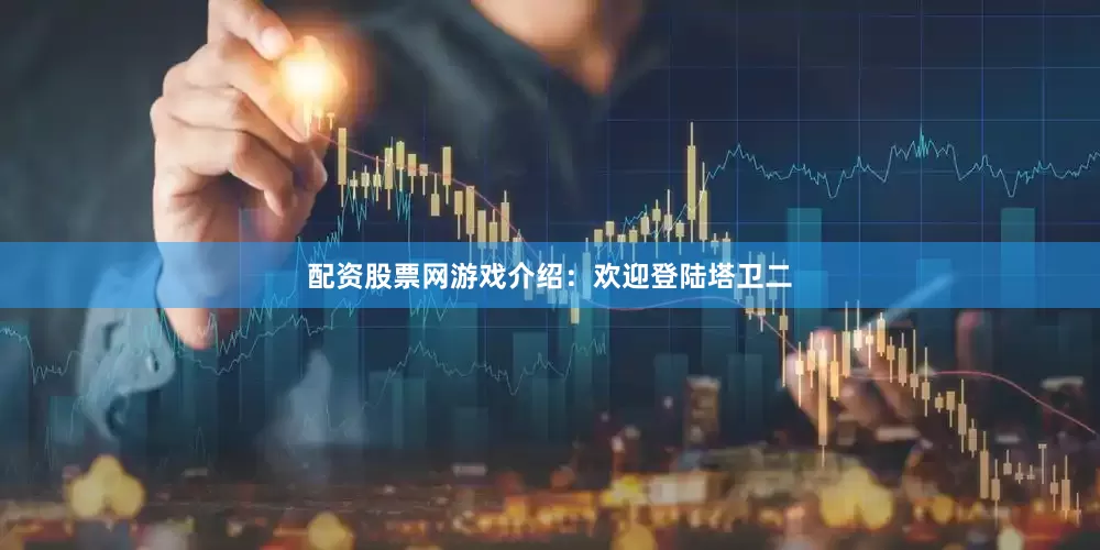 配资股票网游戏介绍：欢迎登陆塔卫二