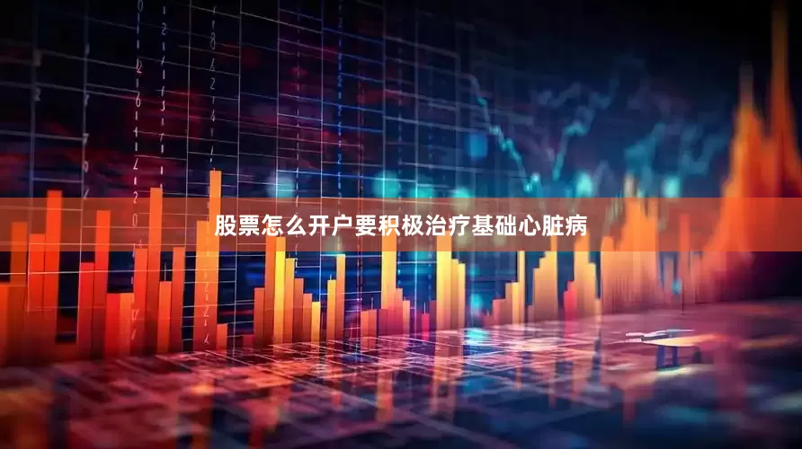 股票怎么开户要积极治疗基础心脏病