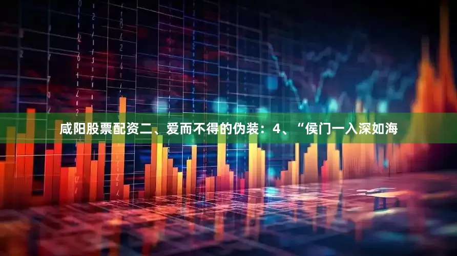 咸阳股票配资二、爱而不得的伪装：4、“侯门一入深如海